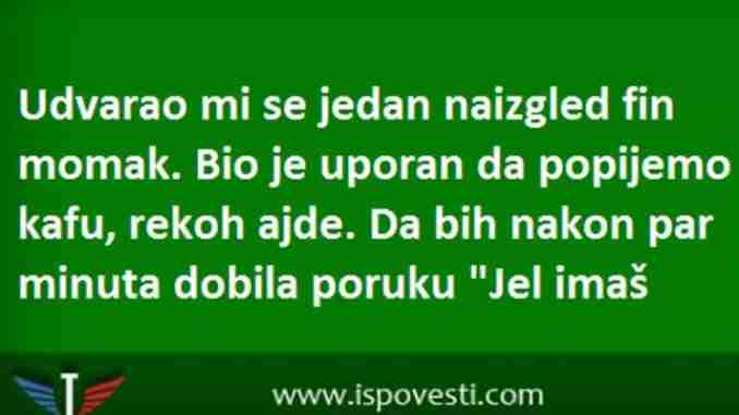 UDVARAO MI SE JEDAN NAIZGLED FIN MOMAK. BIO JE UPORAN DA POPIJEMO KAFU